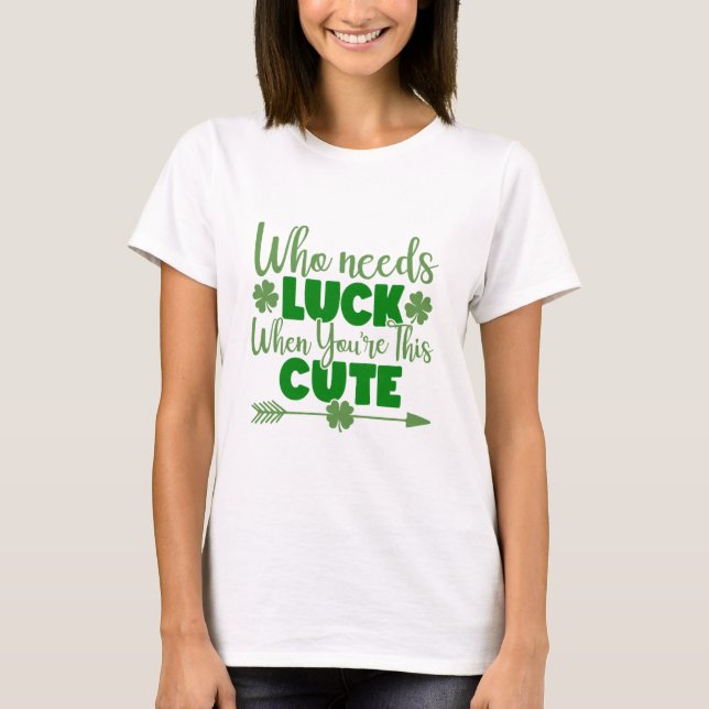 Who Needs Luck When You're This Cute T-Shirt (Front)