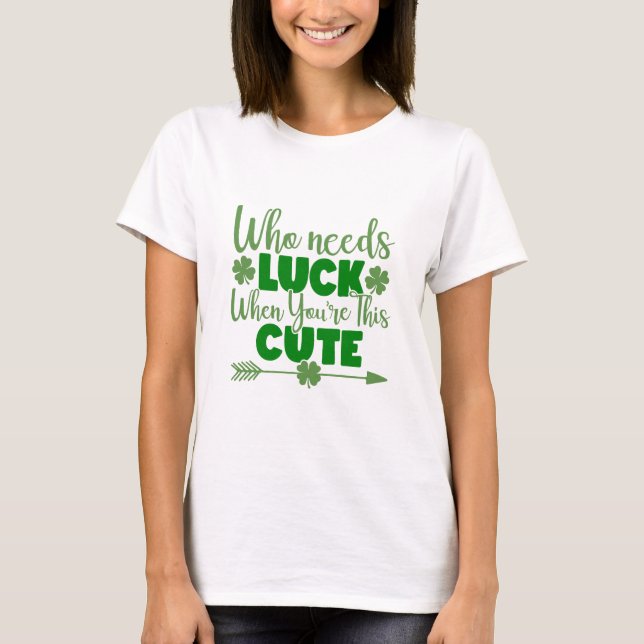 Who Needs Luck When You're This Cute T-Shirt (Front)