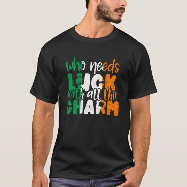Who Needs Luck With All This Charm St Patrick Day  T-Shirt (Front)