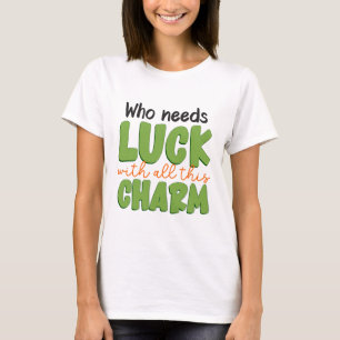 Who needs luck with all this charm st patricks day T-Shirt