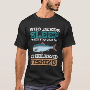 Who Needs Sleep When You Can Go Steelhead Fishing T-Shirt