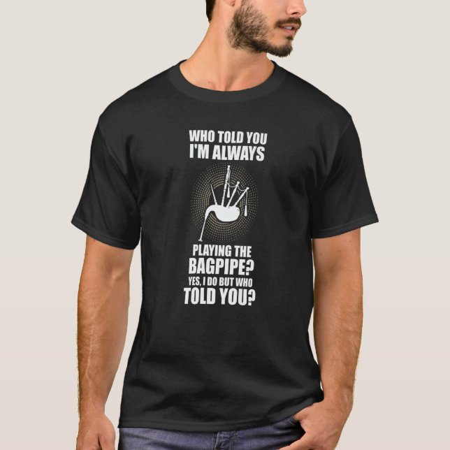who told you I'm always playing the bagpipe bagpip T-Shirt (Front)