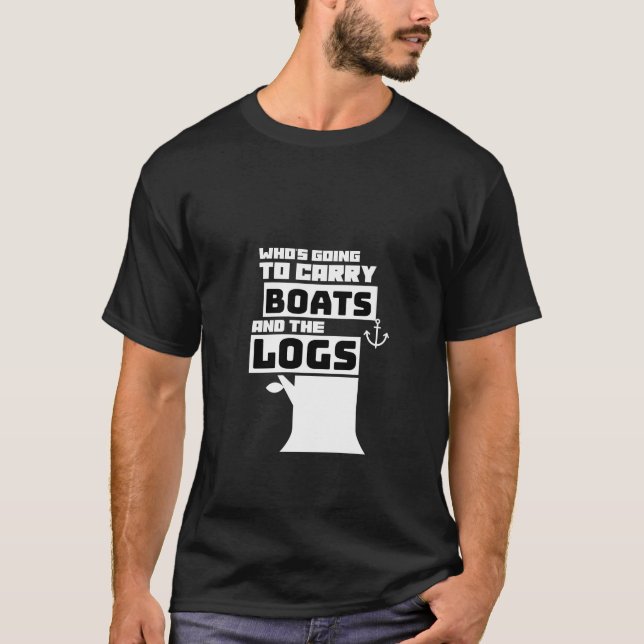 Who's going to carry the boats and the logs? T-Shirt (Front)