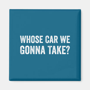 Whose Car We Gonna Take_ Funny Quote  Magnet