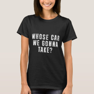 Whose Car We Gonna Take Out On The Town, Friend Ro T-Shirt