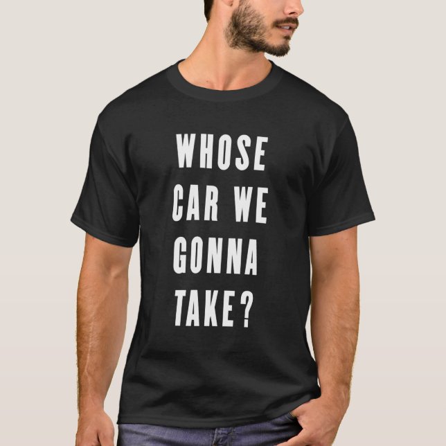 Whose Car We Gonna Take Quotes T-Shirt (Front)