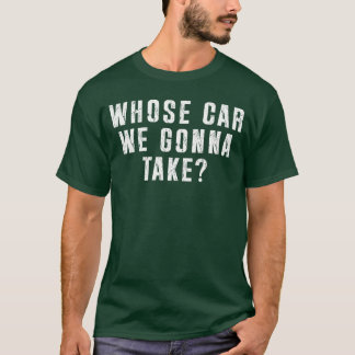 Whose Car We Gonnaake Out onheown Friend Roadrip g T-Shirt