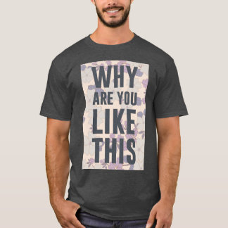 WHY ARE YOU LIKE THIS T-Shirt