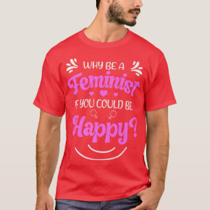 Why Be A Feminist If You Could Be Happy Feminism62 T-Shirt