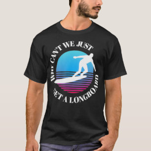 Why Cant We Just Get A Longboard Surfing T-Shirt