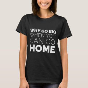 Why Go Big When You Can Go Home Shirt Lazy Sarcast