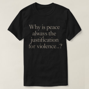 Why is Peace Always the Justification for Violence T-Shirt