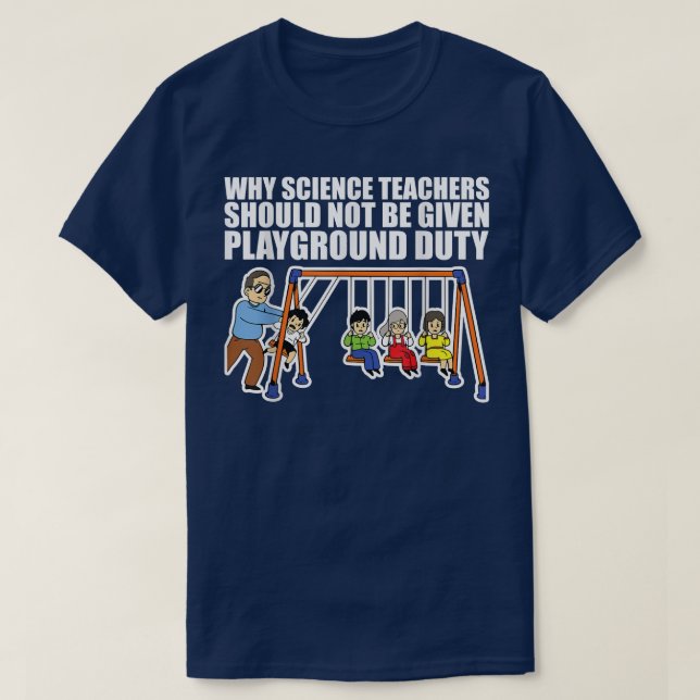 Why Science Teachers Should Not Be Given Playgroun T-Shirt (Design Front)