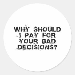 Why Should I Pay for YOUR Bad Decisions Sticker
