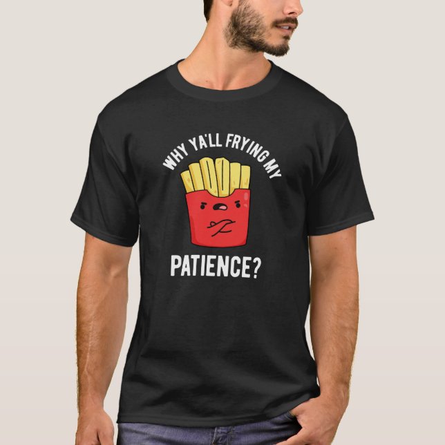 Why Yall Frying My Patience Fries Pun Dark BG T-Shirt (Front)