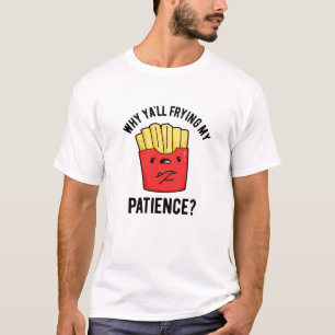 Why Yall Frying My Patience Funny Fries Pun  T-Shirt