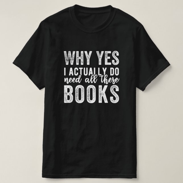 Why Yes, I Actually Do Need All These Books T-Shirt (Design Front)