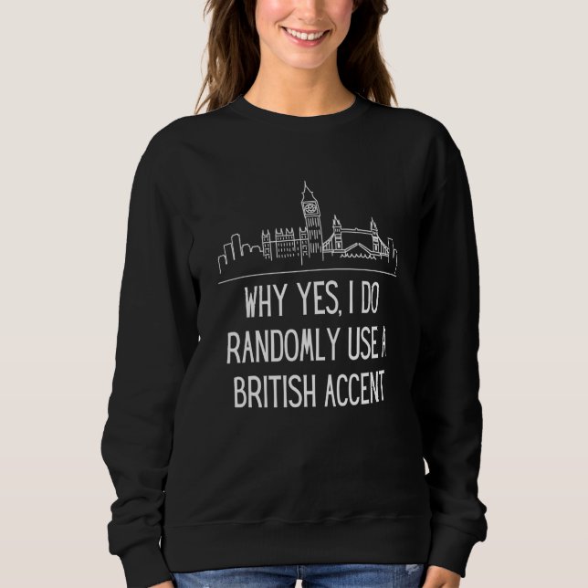 Why Yes I Do Randomly Use A British Accent England Sweatshirt (Front)