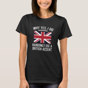Why Yes, I Do Randomly Use A British Accent Funny T-Shirt