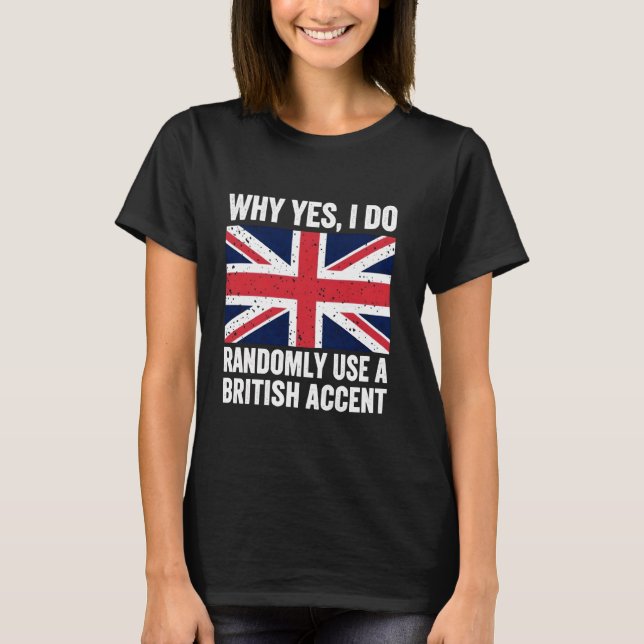 Why Yes I Do Randomly Use a British Accent Funny U T-Shirt (Front)