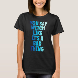 Witch You Say Witch Like Its A Bad Thing Halloween T-Shirt