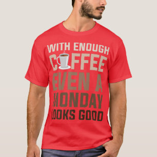 With Enough Coffee Even A Monday Looks GoodCoffee T-Shirt