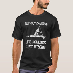 Without Canoeing Life Would Be Just Wrong Rowing C T-Shirt