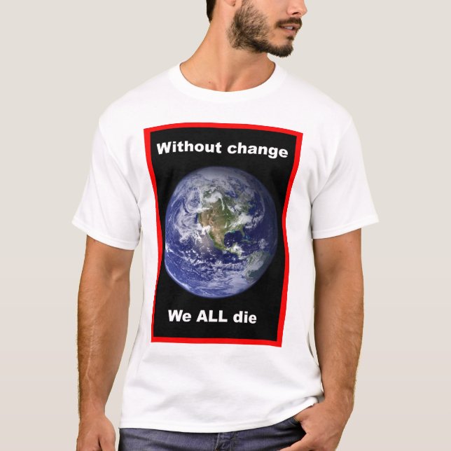 Without change we ALL die ! T-Shirt (Front)