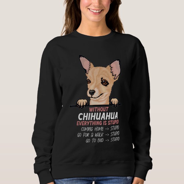 without Chuhuahua dog everything is stupid Sweatshirt (Front)