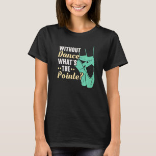 Without Dance What's The Pointe Ballerina Ballet D T-Shirt