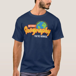 Without Geography Youre Nowhere I Funny Geographic T-Shirt