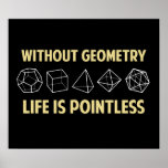 Without Geometry Life Is Pointless Poster<br><div class="desc">Without geometry,  life is...  pointless.  Literally.  This design offsets the math pun with a nod towards the holy polyhedrons of sacred geometry.  If you don't know what those are,  you don't deserve this shirt.  Great for mathematicians and philosophers alike!  Geeky goodness and nerdy jokes!</div>