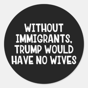 Without Immigrants Trump Would Have No Wives _1 Classic Round Sticker