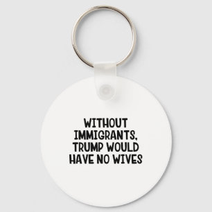 Without Immigrants Trump Would Have No Wives _3 Key Ring
