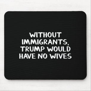 Without Immigrants Trump Would Have No Wives Mouse Pad