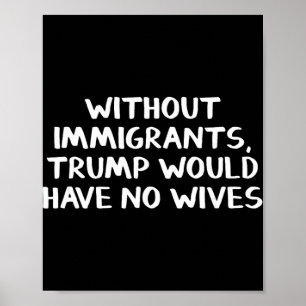 Without Immigrants Trump Would Have No Wives Poster