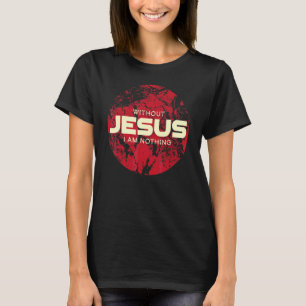 Without Jesus I Am Nothing Worthy Wear Christ Be T-Shirt