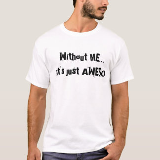Without ME...it's just AWESO T-Shirt