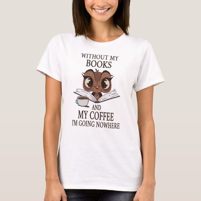Without my books and my coffee I'm going nowhere T-Shirt (Front)