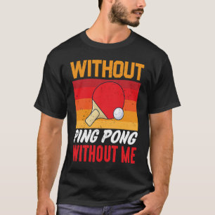 Without Ping Pong Without Me I Ping Pong T-Shirt