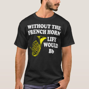Without The French Horn Life Would Be B Flat T-Shirt