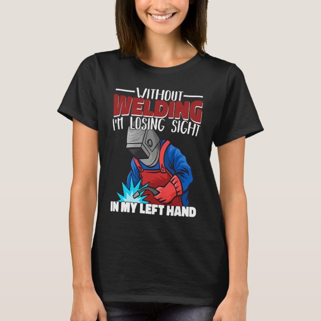 Without welding I am losing sight in my hand Welde T-Shirt (Front)