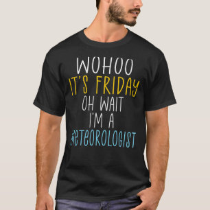 Wohoo Its Friday Oh Wait Im A Meteorologist Joke M T-Shirt