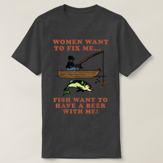Women Want To Fi Me Fish Want To Have A Beer With  T-Shirt (Design Front)