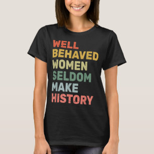 Women  Well Behaved Women Seldom Make History  Fem T-Shirt