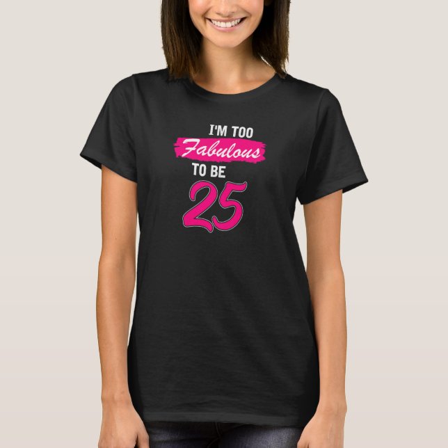 Womens 25th Birthday  I Am Too Fabulous To Be 25 Y T-Shirt (Front)