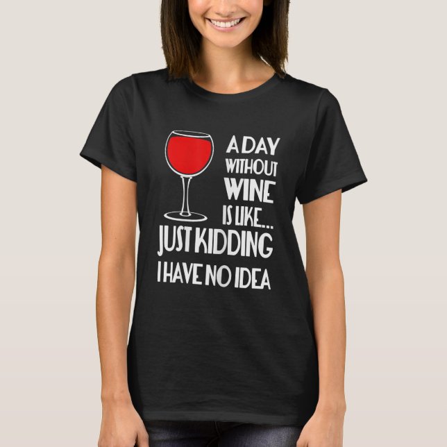 Womens A Day Without Wine Is Like.....Just Kidding T-Shirt (Front)