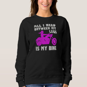 Womens All I Need Between My Legs Is My Bike Biker Sweatshirt
