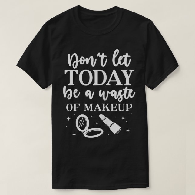 Womens Don't Let Today Be A Waste of Makeup Cosmet T-Shirt (Design Front)