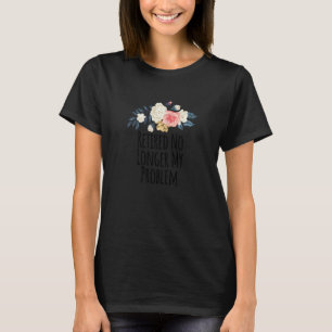 Womens Floral Flowers Sayings Retired No Longer My T-Shirt
